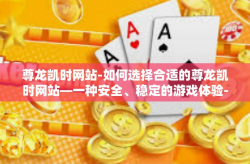 尊龙凯时网站-如何选择合适的尊龙凯时网站—一种安全、稳定的游戏体验-尊龙凯时网站