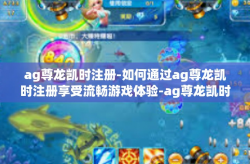 ag尊龙凯时注册-如何通过ag尊龙凯时注册享受流畅游戏体验-ag尊龙凯时注册