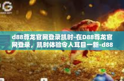 d88尊龙官网登录凯时-在D88尊龙官网登录，凯时体验令人耳目一新-d88尊龙官网登录凯时