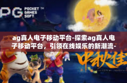 ag真人电子移动平台-探索ag真人电子移动平台，引领在线娱乐的新潮流-ag真人电子移动平台