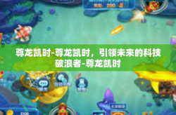 尊龙凯时-尊龙凯时，引领未来的科技破浪者-尊龙凯时