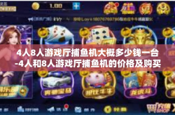 4人8人游戏厅捕鱼机大概多少钱一台-4人和8人游戏厅捕鱼机的价格及购买考虑-4人8人游戏厅捕鱼机大概多少钱一台