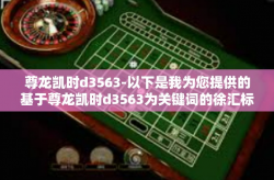 尊龙凯时d3563-以下是我为您提供的基于尊龙凯时d3563为关键词的徐汇标题和文章内容创意，尊龙凯时d3563