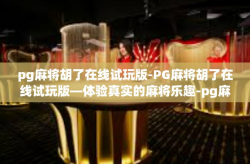 pg麻将胡了在线试玩版-PG麻将胡了在线试玩版—体验真实的麻将乐趣-pg麻将胡了在线试玩版