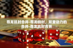 尊龙凯时合并-尊龙凯时，双重动力的合并-尊龙凯时合并