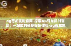 ag尊龙凯时官网-探索AG尊龙凯时官网，一站式的便捷娱乐体验-ag尊龙凯时官网