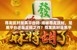 尊龙凯时是黑平台吗-揭秘尊龙凯时，是黑平台还是正规之作？尊龙凯时是黑平台吗