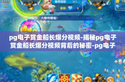 pg电子赏金船长爆分视频-揭秘pg电子赏金船长爆分视频背后的秘密-pg电子赏金船长爆分视频