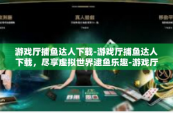 游戏厅捕鱼达人下载-游戏厅捕鱼达人下载，尽享虚拟世界逮鱼乐趣-游戏厅捕鱼达人下载