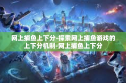 网上捕鱼上下分-探索网上捕鱼游戏的上下分机制-网上捕鱼上下分