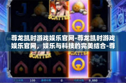 尊龙凯时游戏娱乐官网-尊龙凯时游戏娱乐官网，娱乐与科技的完美结合-尊龙凯时游戏娱乐官网