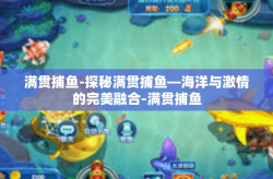 满贯捕鱼-探秘满贯捕鱼—海洋与激情的完美融合-满贯捕鱼