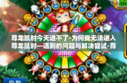 尊龙凯时今天进不了-为何我无法进入尊龙凯时—遇到的问题与解决尝试-尊龙凯时今天进不了