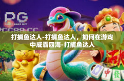 打捕鱼达人-打捕鱼达人，如何在游戏中威霸四海-打捕鱼达人