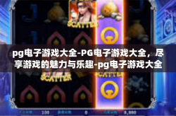 pg电子游戏大全-PG电子游戏大全，尽享游戏的魅力与乐趣-pg电子游戏大全