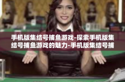 手机版集结号捕鱼游戏-探索手机版集结号捕鱼游戏的魅力-手机版集结号捕鱼游戏