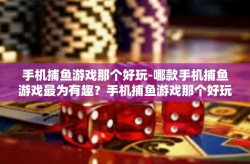 手机捕鱼游戏那个好玩-哪款手机捕鱼游戏最为有趣？手机捕鱼游戏那个好玩