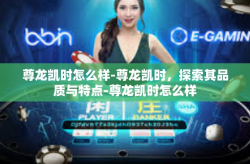 尊龙凯时怎么样-尊龙凯时，探索其品质与特点-尊龙凯时怎么样