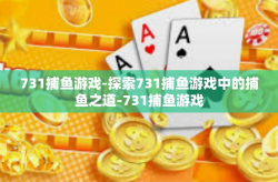 731捕鱼游戏-探索731捕鱼游戏中的捕鱼之道-731捕鱼游戏