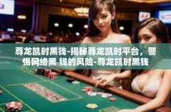 尊龙凯时黑钱-揭秘尊龙凯时平台，警惕网络黑 钱的风险-尊龙凯时黑钱