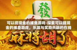 可以提现金的捕鱼游戏-探索可以提现金的捕鱼游戏，乐趣与奖励共融的在线游戏体验-可以提现金的捕鱼游戏