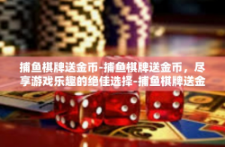 捕鱼棋牌送金币-捕鱼棋牌送金币，尽享游戏乐趣的绝佳选择-捕鱼棋牌送金币