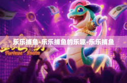 乐乐捕鱼-乐乐捕鱼的乐趣-乐乐捕鱼