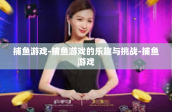 捕鱼游戏-捕鱼游戏的乐趣与挑战-捕鱼游戏