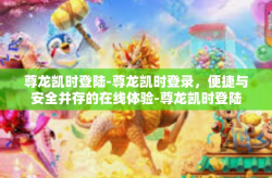 尊龙凯时登陆-尊龙凯时登录，便捷与安全并存的在线体验-尊龙凯时登陆