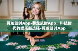 尊龙凯时App-尊龙凯时App，科技时代的娱乐新选择-尊龙凯时App