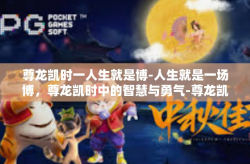 尊龙凯时一人生就是博-人生就是一场博，尊龙凯时中的智慧与勇气-尊龙凯时一人生就是博