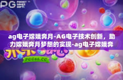 ag电子嫦娥奔月-AG电子技术创新，助力嫦娥奔月梦想的实现-ag电子嫦娥奔月