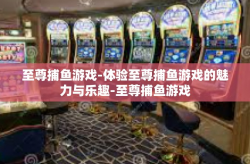 至尊捕鱼游戏-体验至尊捕鱼游戏的魅力与乐趣-至尊捕鱼游戏