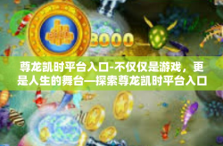 尊龙凯时平台入口-不仅仅是游戏，更是人生的舞台—探索尊龙凯时平台入口-尊龙凯时平台入口