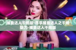 捕鱼达人千炮版-尽享捕鱼达人之千炮魅力-捕鱼达人千炮版