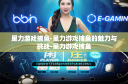 星力游戏捕鱼-星力游戏捕鱼的魅力与挑战-星力游戏捕鱼