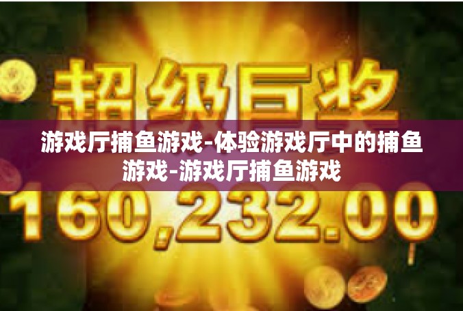 游戏厅捕鱼游戏-体验游戏厅中的捕鱼游戏-游戏厅捕鱼游戏