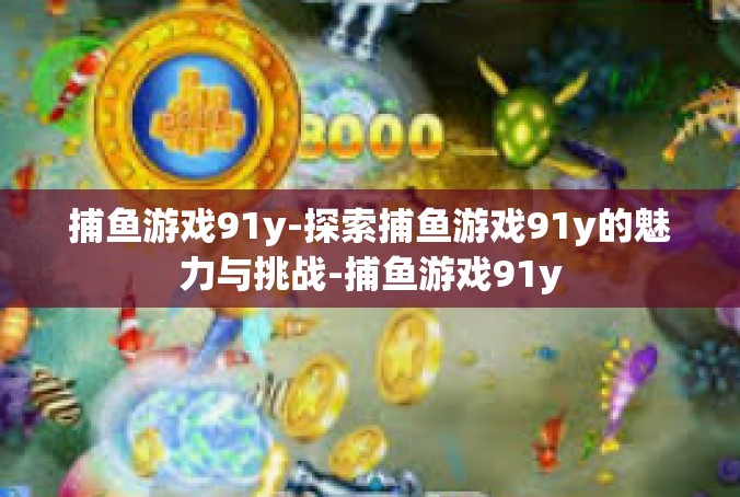 捕鱼游戏91y-探索捕鱼游戏91y的魅力与挑战-捕鱼游戏91y