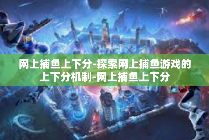 网上捕鱼上下分-探索网上捕鱼游戏的上下分机制-网上捕鱼上下分
