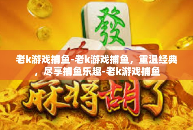 老k游戏捕鱼-老k游戏捕鱼，重温经典，尽享捕鱼乐趣-老k游戏捕鱼