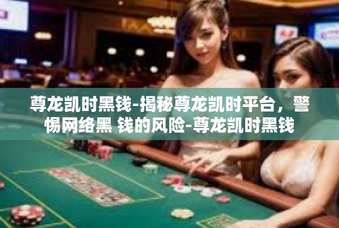 尊龙凯时黑钱-揭秘尊龙凯时平台，警惕网络黑 钱的风险-尊龙凯时黑钱