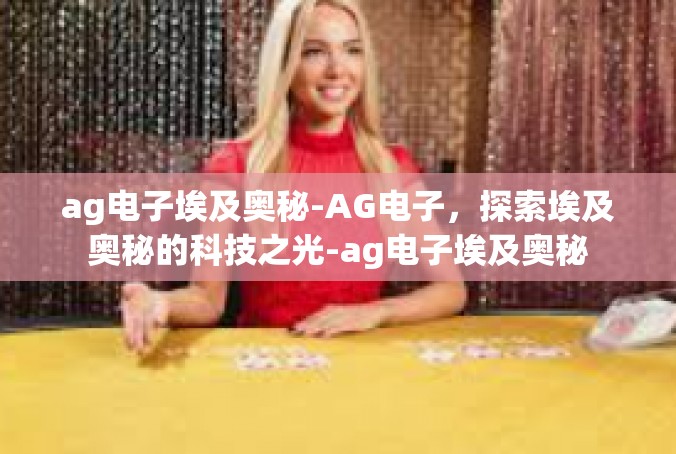 ag电子埃及奥秘-AG电子，探索埃及奥秘的科技之光-ag电子埃及奥秘