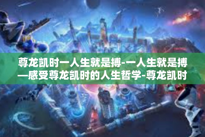 尊龙凯时一人生就是搏-一人生就是搏—感受尊龙凯时的人生哲学-尊龙凯时一人生就是搏