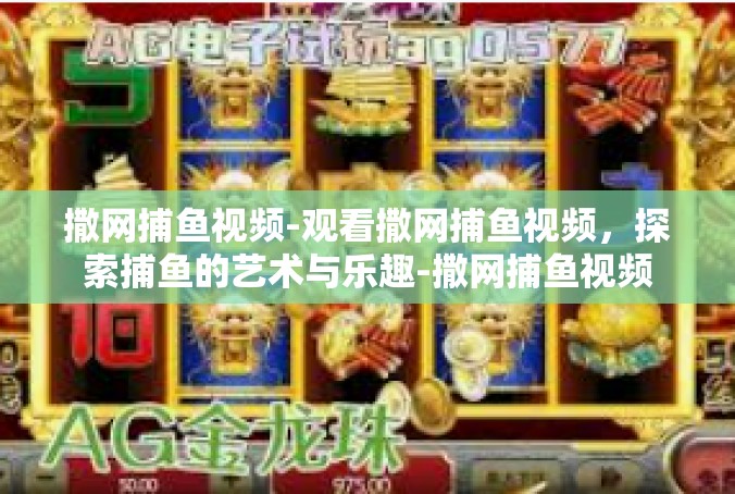 撒网捕鱼视频-观看撒网捕鱼视频，探索捕鱼的艺术与乐趣-撒网捕鱼视频
