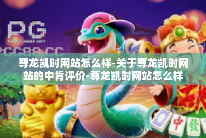 尊龙凯时网站怎么样-关于尊龙凯时网站的中肯评价-尊龙凯时网站怎么样