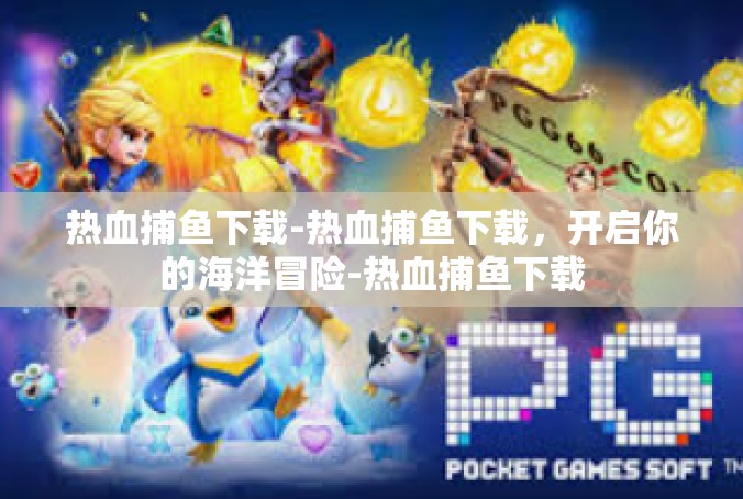 热血捕鱼下载-热血捕鱼下载，开启你的海洋冒险-热血捕鱼下载