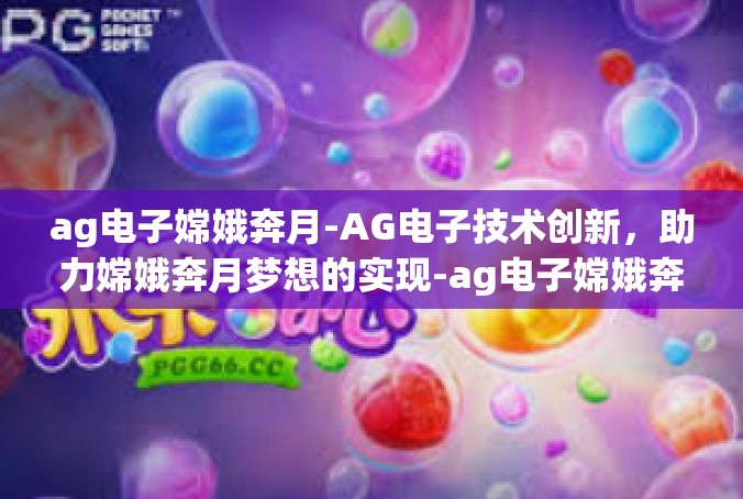 ag电子嫦娥奔月-AG电子技术创新，助力嫦娥奔月梦想的实现-ag电子嫦娥奔月