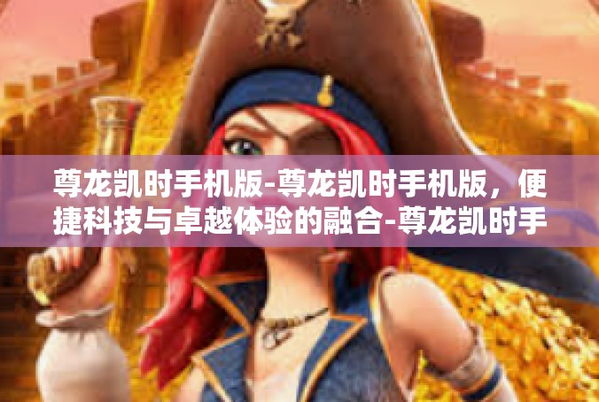 尊龙凯时手机版-尊龙凯时手机版，便捷科技与卓越体验的融合-尊龙凯时手机版