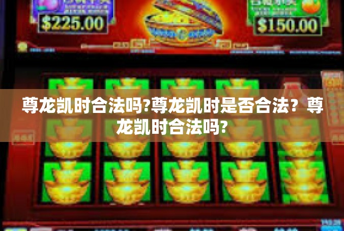 尊龙凯时合法吗?尊龙凯时是否合法？尊龙凯时合法吗?