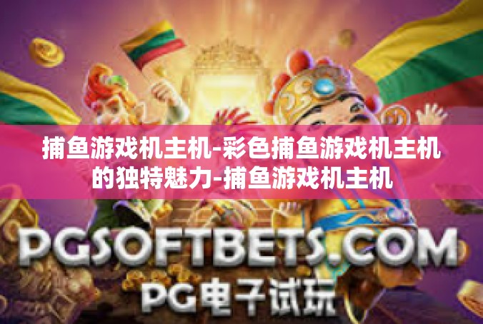 捕鱼游戏机主机-彩色捕鱼游戏机主机的独特魅力-捕鱼游戏机主机